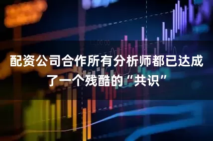 配资公司合作所有分析师都已达成了一个残酷的“共识”