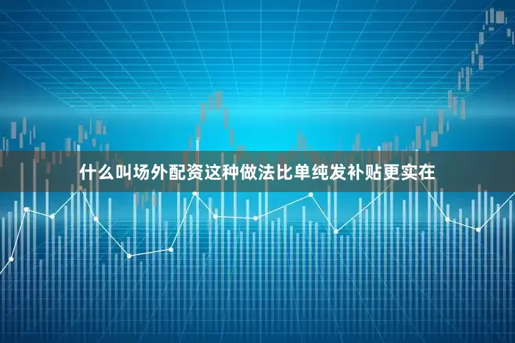 什么叫场外配资这种做法比单纯发补贴更实在