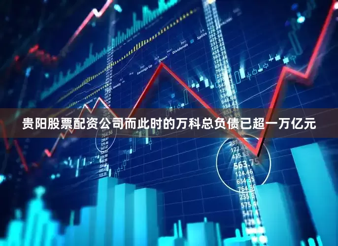 贵阳股票配资公司而此时的万科总负债已超一万亿元