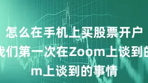 怎么在手机上买股票开户这是我们第一次在Zoom上谈到的事情