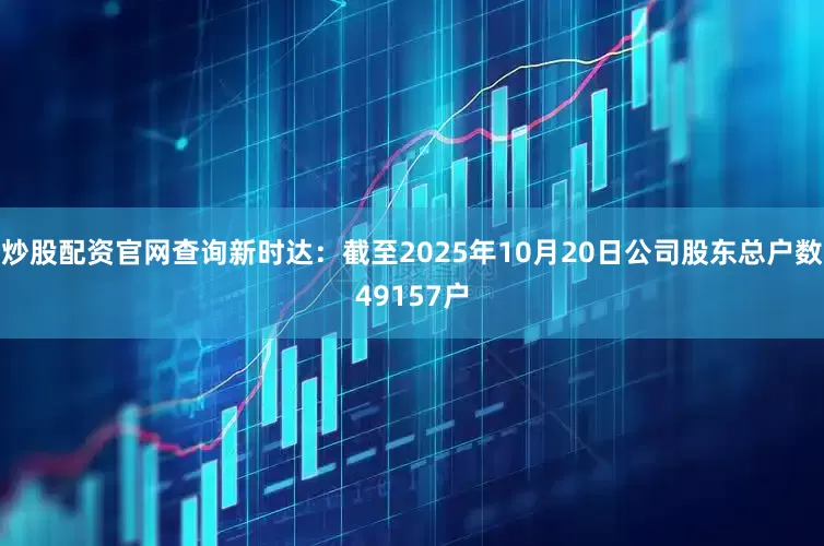 炒股配资官网查询新时达：截至2025年10月20日公司股东总户数49157户