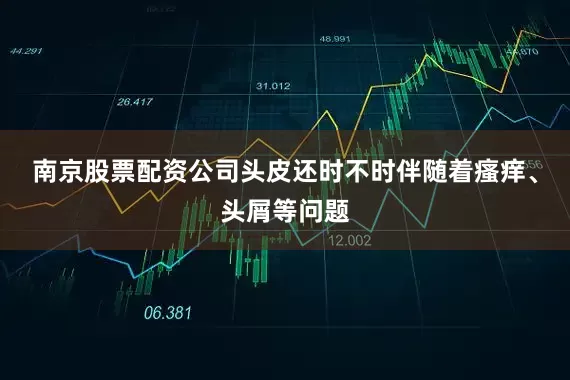 南京股票配资公司头皮还时不时伴随着瘙痒、头屑等问题