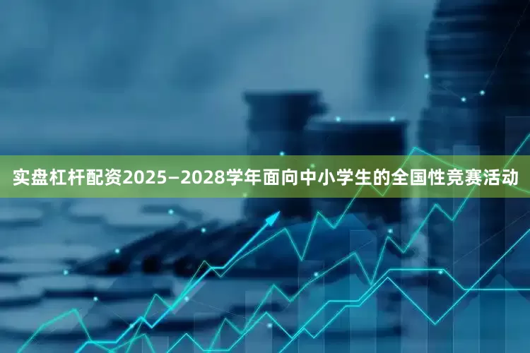 实盘杠杆配资2025—2028学年面向中小学生的全国性竞赛活动
