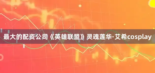 最大的配资公司《英雄联盟》灵魂莲华·艾希cosplay