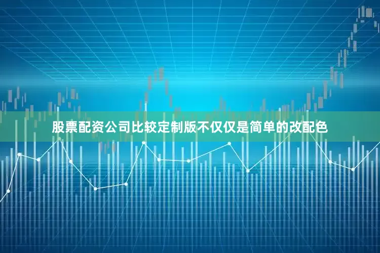 股票配资公司比较定制版不仅仅是简单的改配色