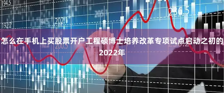 怎么在手机上买股票开户工程硕博士培养改革专项试点启动之初的2022年