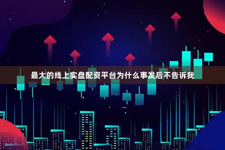 最大的线上实盘配资平台为什么事发后不告诉我