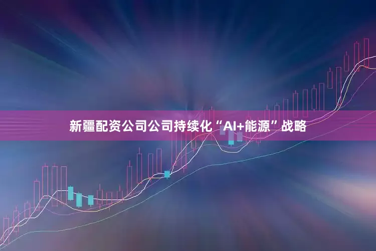 新疆配资公司公司持续化“AI+能源”战略