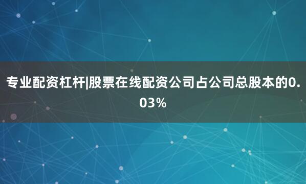 专业配资杠杆|股票在线配资公司占公司总股本的0.03%