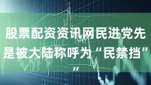 股票配资资讯网民进党先是被大陆称呼为“民禁挡”
