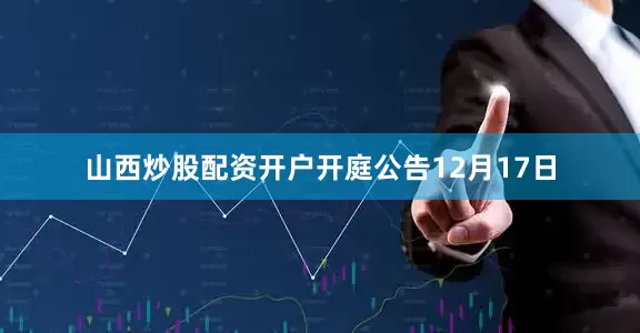 山西炒股配资开户开庭公告12月17日