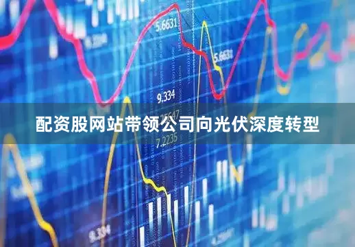 配资股网站带领公司向光伏深度转型