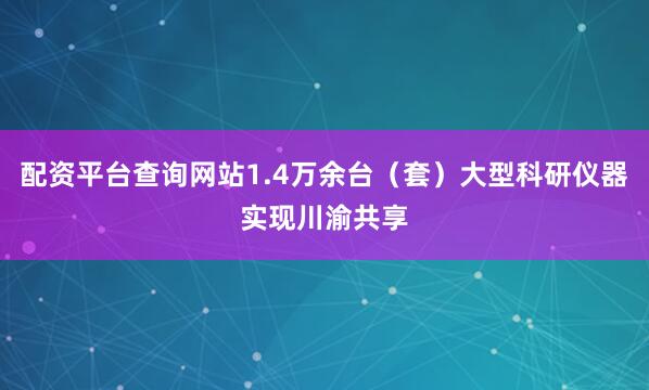 配资平台查询网站1.4万余台(套)大型科研仪器实现川渝共享