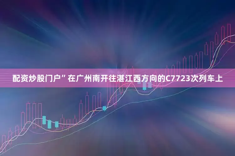 配资炒股门户”在广州南开往湛江西方向的C7723次列车上