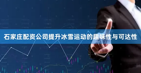 石家庄配资公司提升冰雪运动的趣味性与可达性