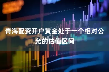 青海配资开户黄金处于一个相对公允的估值区间