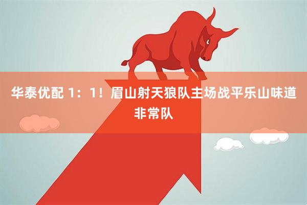 华泰优配 1：1！眉山射天狼队主场战平乐山味道非常队