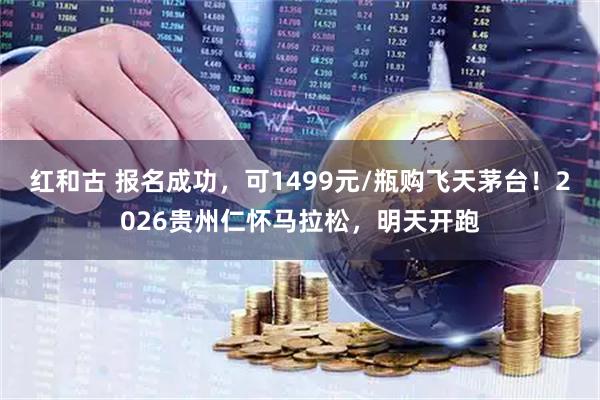 红和古 报名成功，可1499元/瓶购飞天茅台！2026贵州仁怀马拉松，明天开跑