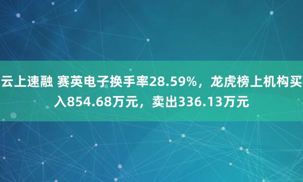 云上速融 赛英电子换手率28.59%，龙虎榜上机构买入854.68万元，卖出336.13万元