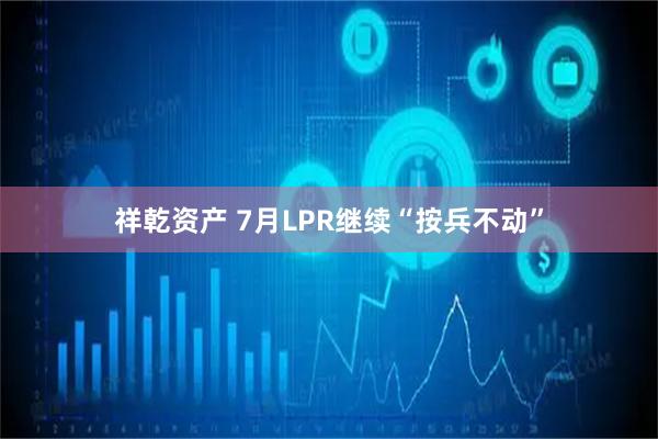 祥乾资产 7月LPR继续“按兵不动”