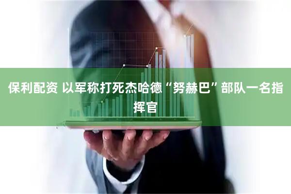 保利配资 以军称打死杰哈德“努赫巴”部队一名指挥官
