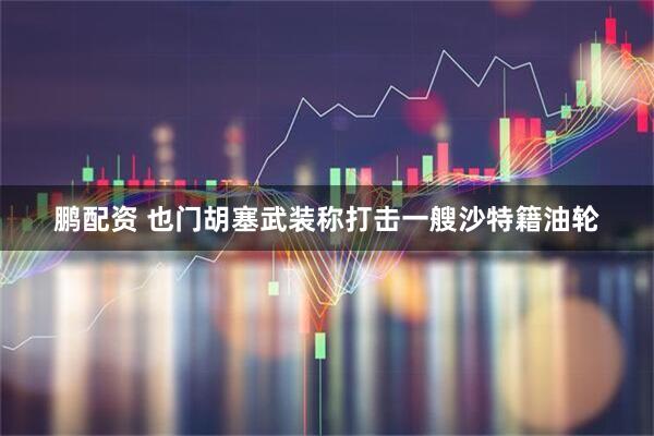 鹏配资 也门胡塞武装称打击一艘沙特籍油轮