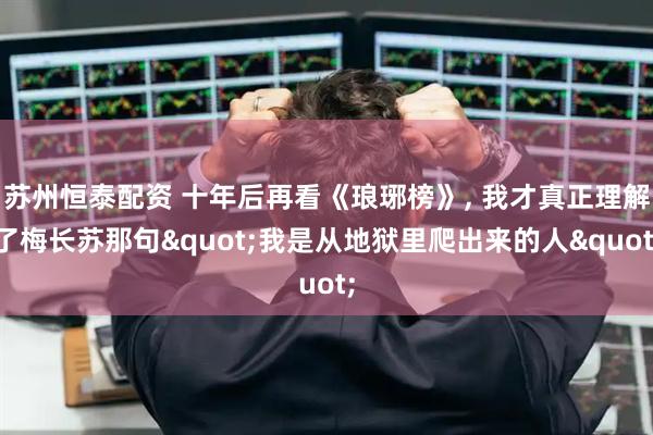 苏州恒泰配资 十年后再看《琅琊榜》, 我才真正理解了梅长苏那句"我是从地狱里爬出来的人"