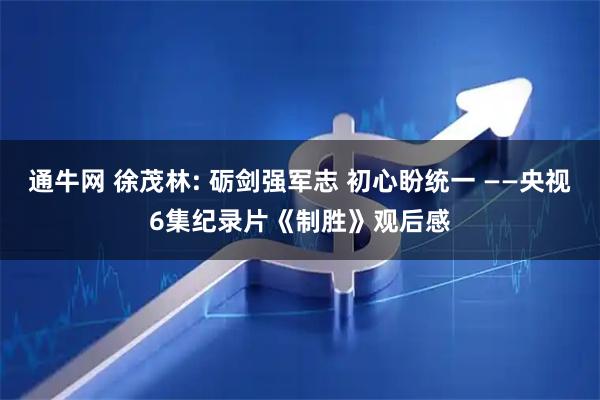 通牛网 徐茂林: 砺剑强军志 初心盼统一 ——央视6集纪录片《制胜》观后感