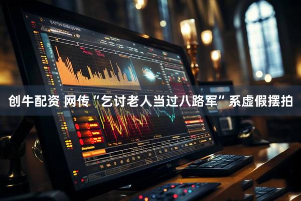 创牛配资 网传“乞讨老人当过八路军”系虚假摆拍