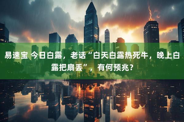 易速宝 今日白露，老话“白天白露热死牛，晚上白露把扇丢”，有何预兆？